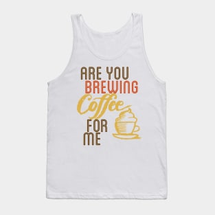 ARE YOU BREWING COFFE FOR ME Tank Top